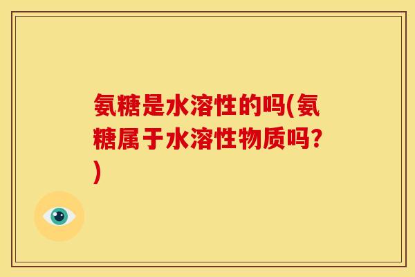 氨糖是水溶性的吗(氨糖属于水溶性物质吗？)