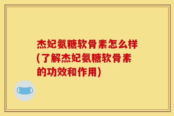 杰妃氨糖软骨素怎么样(了解杰妃氨糖软骨素的功效和作用)