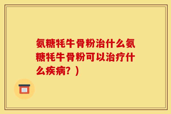 氨糖牦牛骨粉治什么氨糖牦牛骨粉可以治疗什么疾病？)