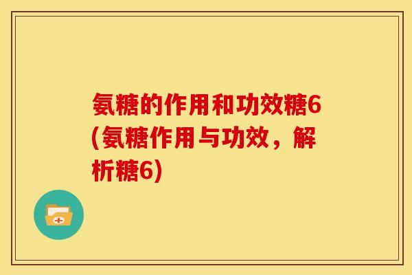 氨糖的作用和功效糖6(氨糖作用与功效，解析糖6)