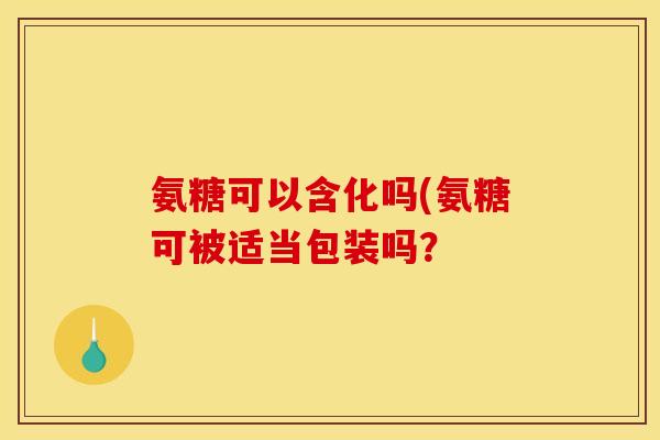 氨糖可以含化吗(氨糖可被适当包装吗？