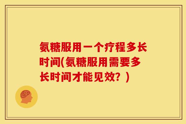 氨糖服用一个疗程多长时间(氨糖服用需要多长时间才能见效？)