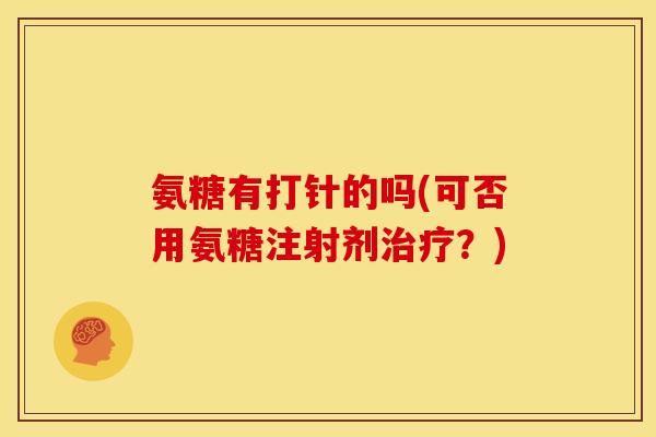 氨糖有打针的吗(可否用氨糖注射剂治疗？)