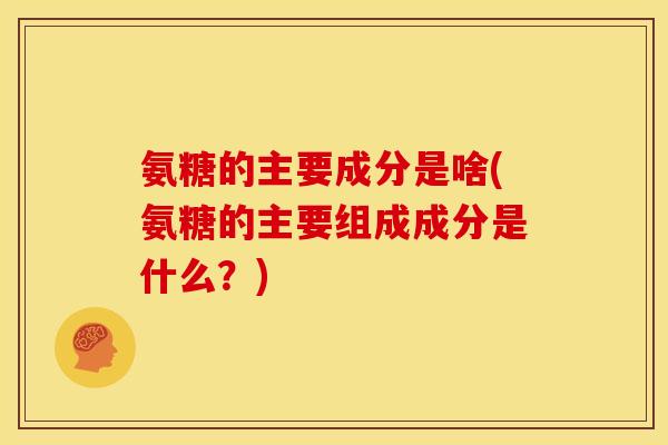 氨糖的主要成分是啥(氨糖的主要组成成分是什么？)