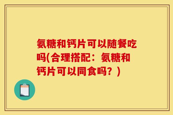 氨糖和钙片可以随餐吃吗(合理搭配：氨糖和钙片可以同食吗？)