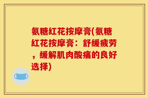 氨糖红花按摩膏(氨糖红花按摩膏：舒缓疲劳，缓解肌肉酸痛的良好选择)