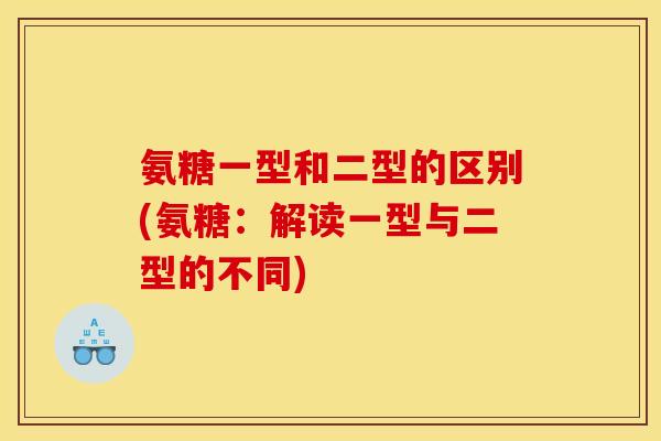 氨糖一型和二型的区别(氨糖：解读一型与二型的不同)