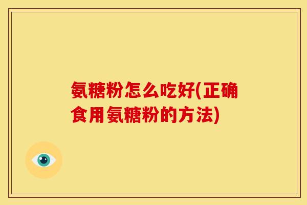 氨糖粉怎么吃好(正确食用氨糖粉的方法)