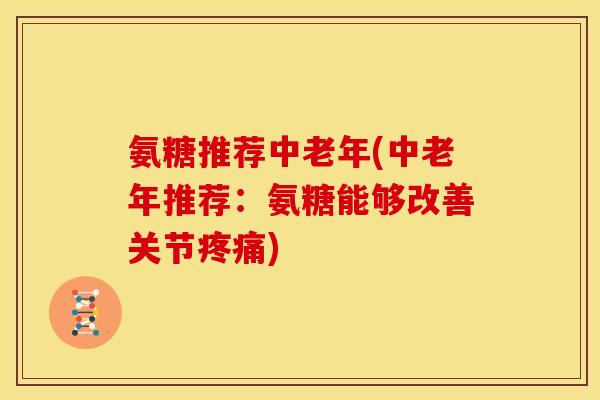 氨糖推荐中老年(中老年推荐：氨糖能够改善关节疼痛)