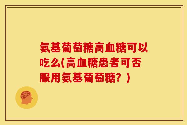 氨基葡萄糖高血糖可以吃么(高血糖患者可否服用氨基葡萄糖？)