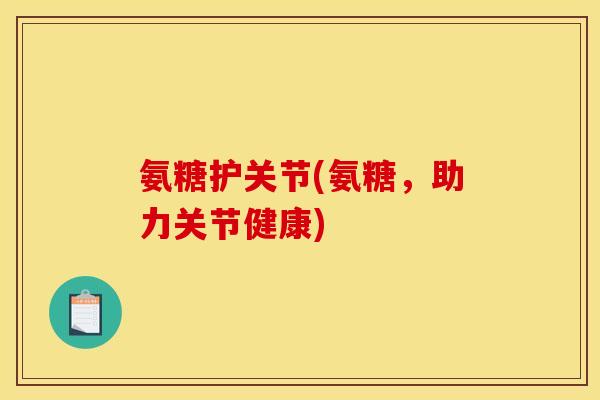 氨糖护关节(氨糖，助力关节健康)-第1张图片-关节骑士