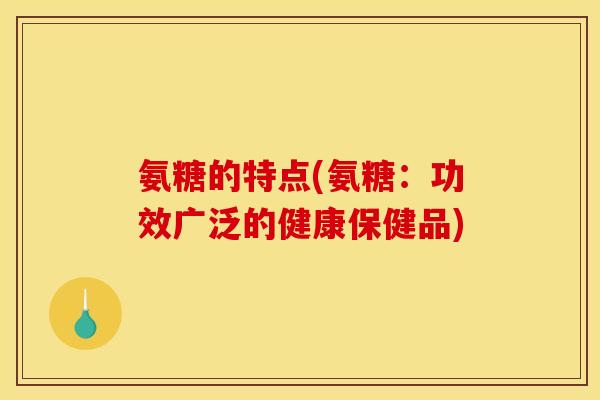 氨糖的特点(氨糖：功效广泛的健康保健品)