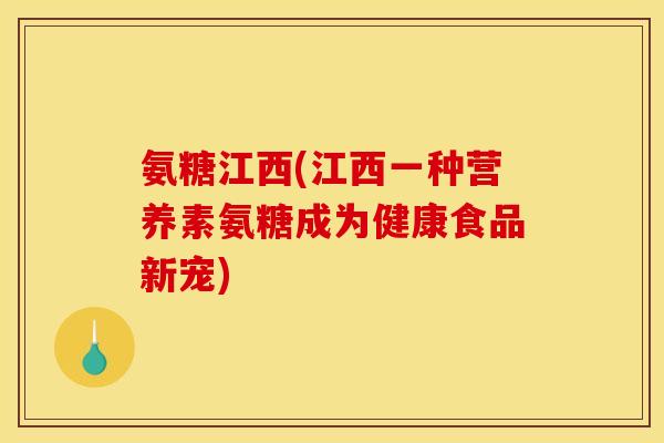 氨糖江西(江西一种营养素氨糖成为健康食品新宠)