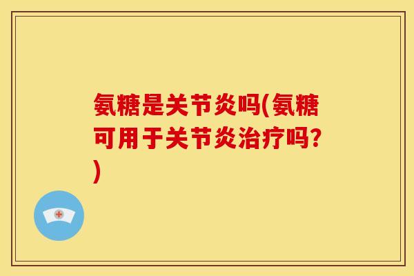 氨糖是关节炎吗(氨糖可用于关节炎治疗吗？)