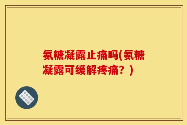 氨糖凝露止痛吗(氨糖凝露可缓解疼痛？)