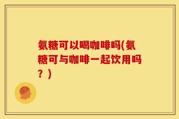 氨糖可以喝咖啡吗(氨糖可与咖啡一起饮用吗？)