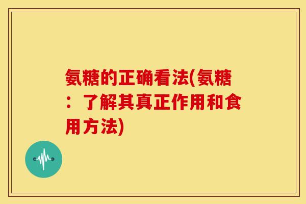氨糖的正确看法(氨糖：了解其真正作用和食用方法)