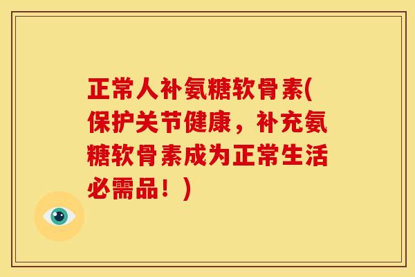正常人补氨糖软骨素(保护关节健康，补充氨糖软骨素成为正常生活必需品！)
