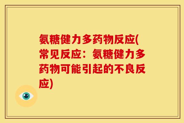 氨糖健力多药物反应(常见反应：氨糖健力多药物可能引起的不良反应)