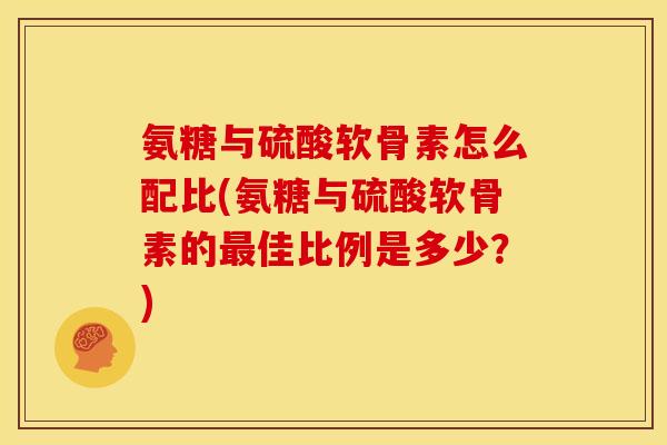 氨糖与硫酸软骨素怎么配比(氨糖与硫酸软骨素的最佳比例是多少？)