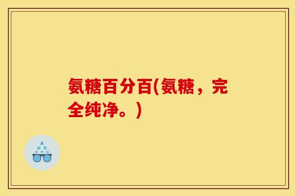 氨糖百分百(氨糖，完全纯净。)