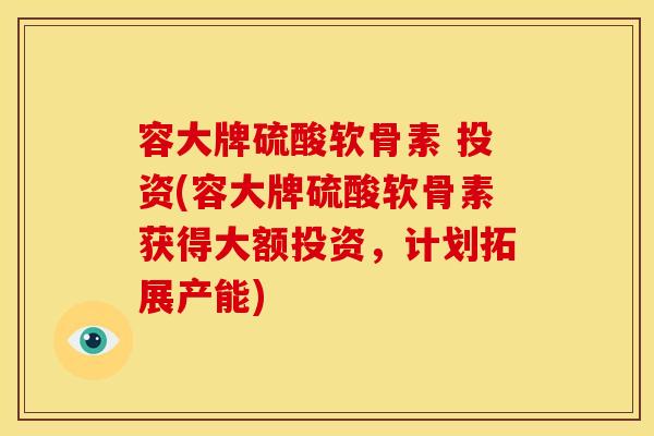 容大牌硫酸软骨素 投资(容大牌硫酸软骨素获得大额投资，计划拓展产能)