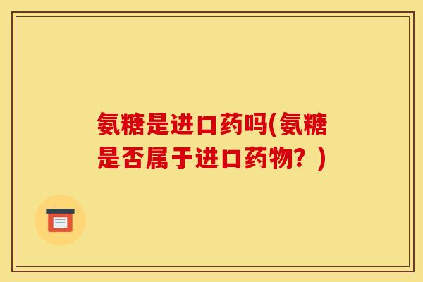 氨糖是进口药吗(氨糖是否属于进口药物？)
