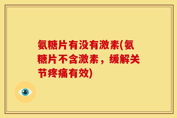 氨糖片有没有激素(氨糖片不含激素，缓解关节疼痛有效)