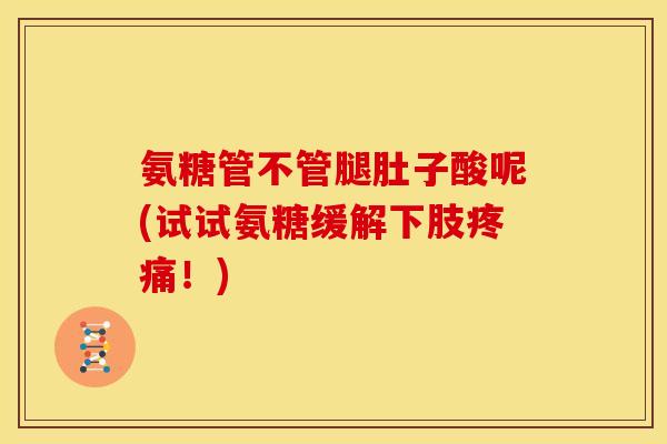 氨糖管不管腿肚子酸呢(试试氨糖缓解下肢疼痛!)-第1张图片-关节骑士 氨糖管不管腿肚子酸呢(试试氨糖缓解下肢疼痛!)-第1张图片-关节骑士
