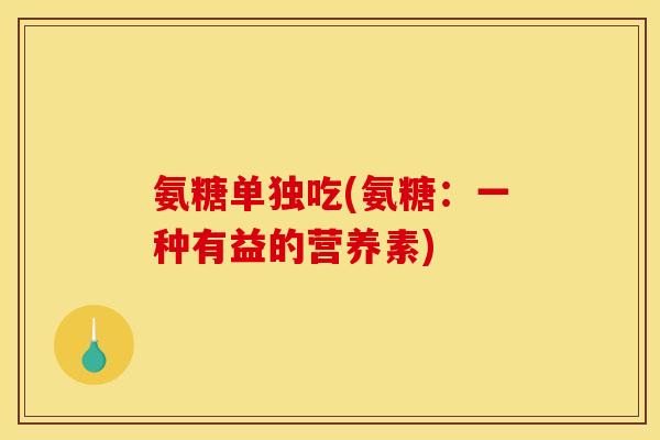 氨糖单独吃(氨糖：一种有益的营养素)