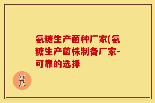 氨糖生产菌种厂家(氨糖生产菌株制备厂家-可靠的选择