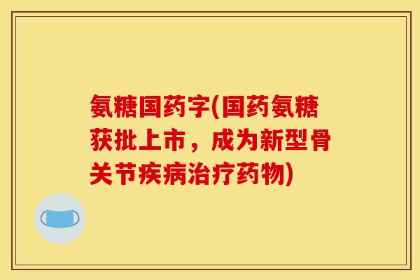 氨糖国药字(国药氨糖获批上市，成为新型骨关节疾病治疗药物)