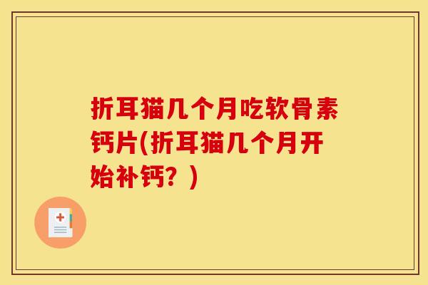 折耳猫几个月吃软骨素钙片(折耳猫几个月开始补钙？)-第1张图片-关节骑士