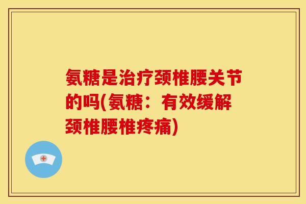 氨糖是治疗颈椎腰关节的吗(氨糖:有效缓解颈椎腰椎疼痛)-第1张图片-关节骑士 氨糖是治疗颈椎腰关节的吗(氨糖:有效缓解颈椎腰椎疼痛)-第1张图片-关节骑士