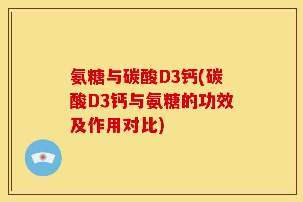氨糖与碳酸D3钙(碳酸D3钙与氨糖的功效及作用对比)