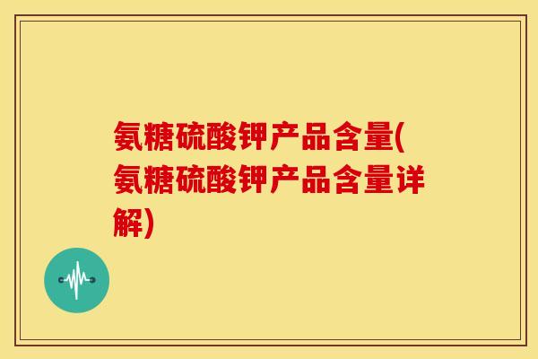氨糖硫酸钾产品含量(氨糖硫酸钾产品含量详解)-第1张图片-关节骑士