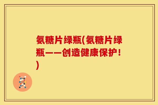 氨糖片绿瓶(氨糖片绿瓶——创造健康保护！)