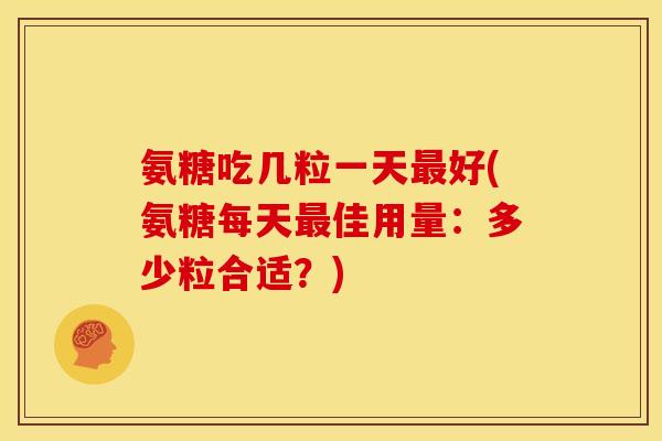 氨糖吃几粒一天最好(氨糖每天最佳用量：多少粒合适？)-第1张图片-关节骑士