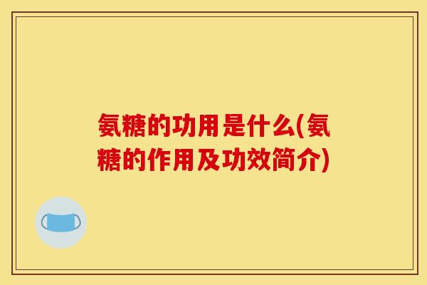 氨糖的功用是什么(氨糖的作用及功效简介)