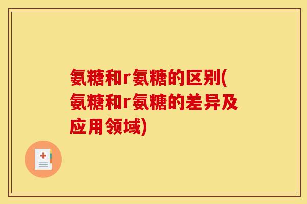 氨糖和r氨糖的区别(氨糖和r氨糖的差异及应用领域)