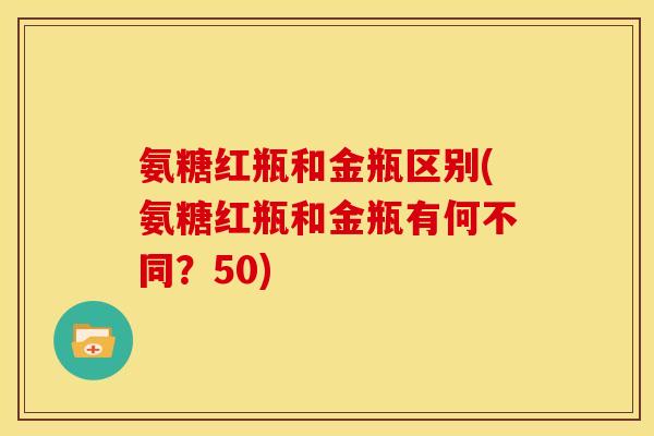 氨糖红瓶和金瓶区别(氨糖红瓶和金瓶有何不同？50)