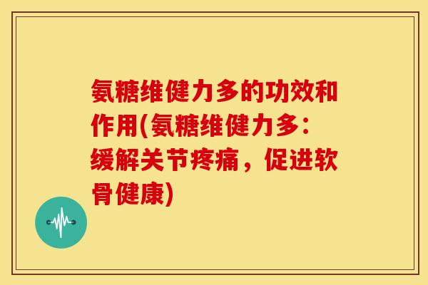 氨糖维健力多的功效和作用(氨糖维健力多：缓解关节疼痛，促进软骨健康)