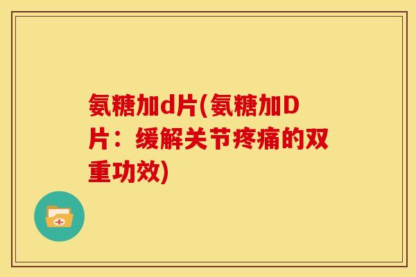 氨糖加d片(氨糖加D片：缓解关节疼痛的双重功效)-第1张图片-关节骑士