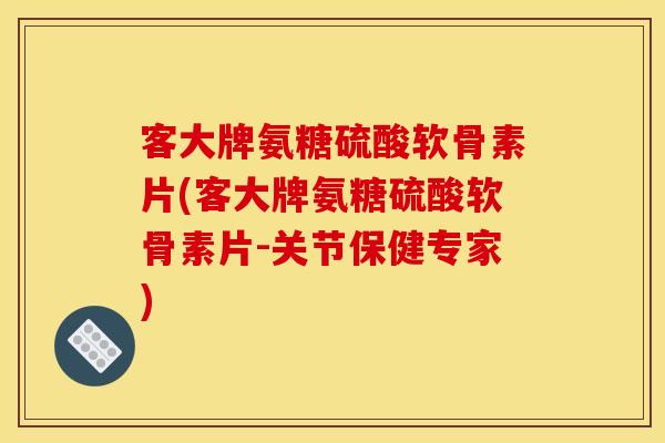 客大牌氨糖硫酸软骨素片(客大牌氨糖硫酸软骨素片-关节保健专家)