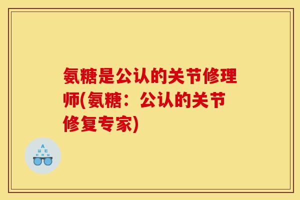 氨糖是公认的关节修理师(氨糖：公认的关节修复专家)