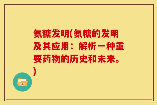 氨糖发明(氨糖的发明及其应用:解析一种重要药物的历史和未来。)-第1张图片-关节骑士 氨糖发明(氨糖的发明及其应用:解析一种重要药物的历史和未来。)-第1张图片-关节骑士