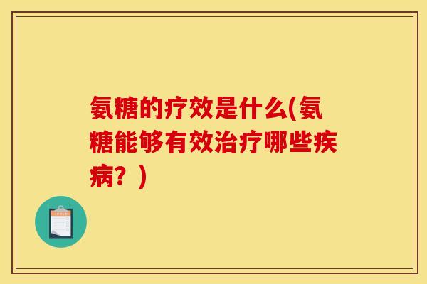 氨糖的疗效是什么(氨糖能够有效治疗哪些疾病？)