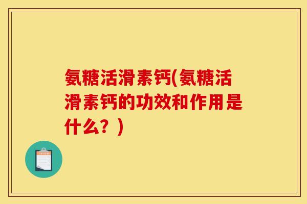 氨糖活滑素钙(氨糖活滑素钙的功效和作用是什么？)