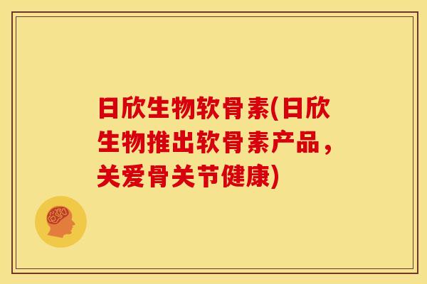 日欣生物软骨素(日欣生物推出软骨素产品，关爱骨关节健康)-第1张图片-关节骑士