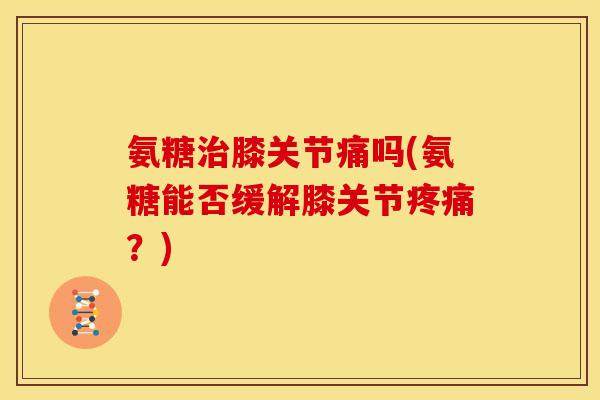 氨糖治膝关节痛吗(氨糖能否缓解膝关节疼痛？)